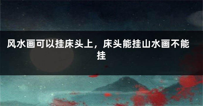 风水画可以挂床头上,床头能挂山水画不能挂