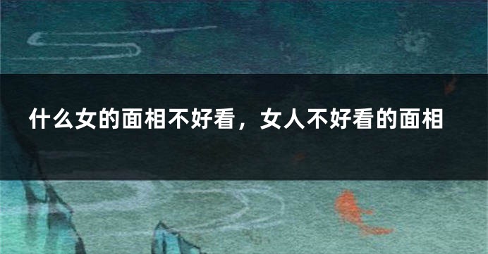 什么女的面相不好看，女人不好看的面相