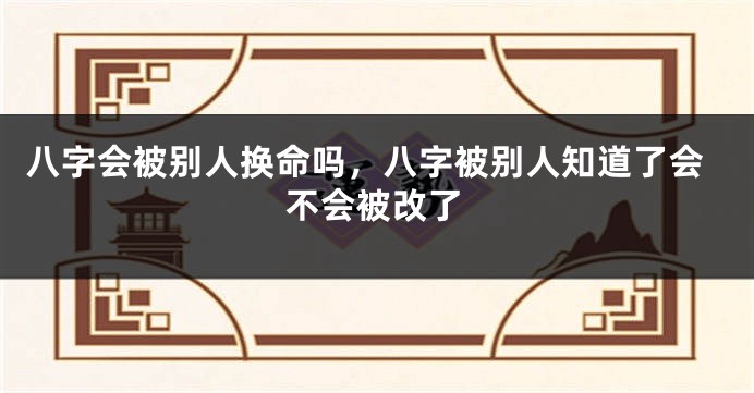 八字会被别人换命吗,八字被别人知道了会不会被改了