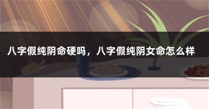 八字假纯阴命硬吗，八字假纯阴女命怎么样