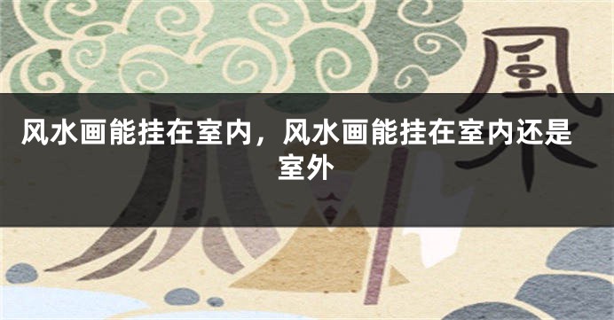 风水画能挂在室内，风水画能挂在室内还是室外