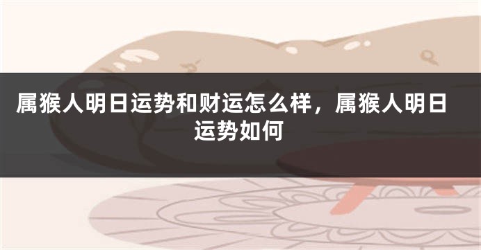 属猴人明日运势和财运怎么样，属猴人明日运势如何