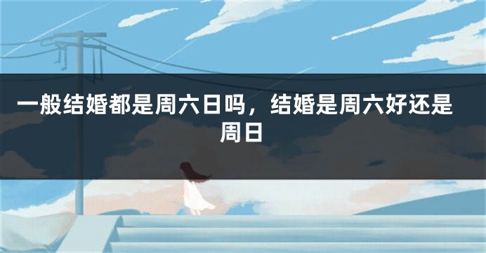 一般结婚都是周六日吗,结婚是周六好还是周日