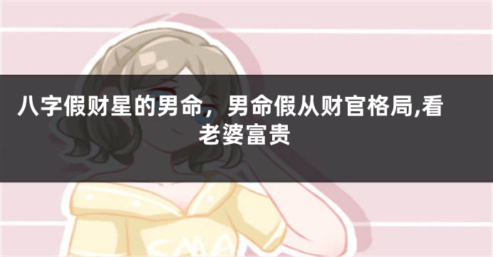 八字假财星的男命，男命假从财官格局,看老婆富贵