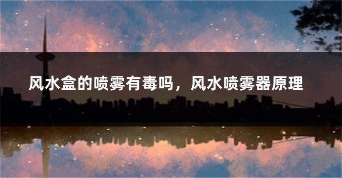 风水盒的喷雾有毒吗，风水喷雾器原理