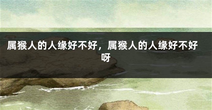 属猴人的人缘好不好，属猴人的人缘好不好呀