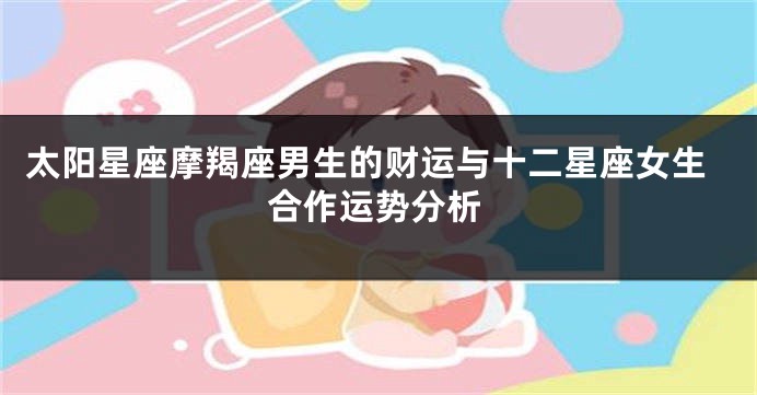 太阳星座摩羯座男生的财运与十二星座女生合作运势分析