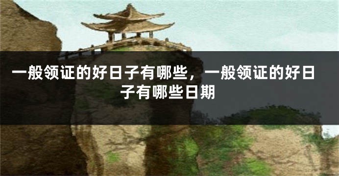 一般领证的好日子有哪些，一般领证的好日子有哪些日期