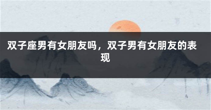 双子座男有女朋友吗，双子男有女朋友的表现