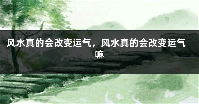 风水真的会改变运气,风水真的会改变运气嘛