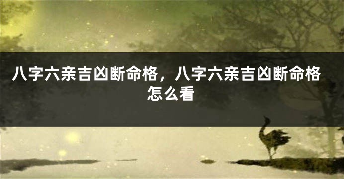 八字六亲吉凶断命格，八字六亲吉凶断命格怎么看
