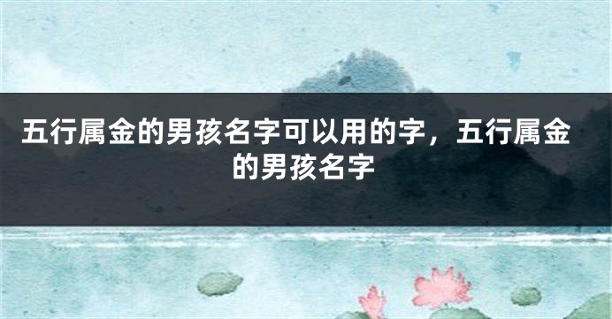 五行属金的男孩名字可以用的字，五行属金的男孩名字