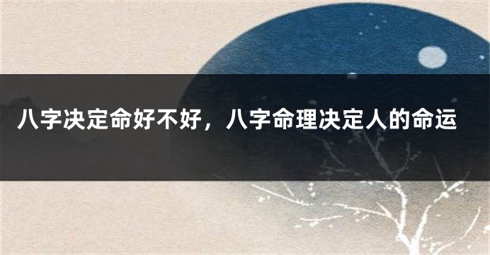 八字决定命好不好，八字命理决定人的命运