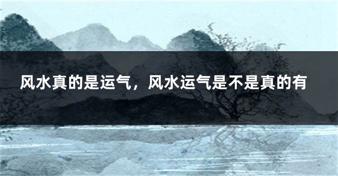 风水真的是运气，风水运气是不是真的有
