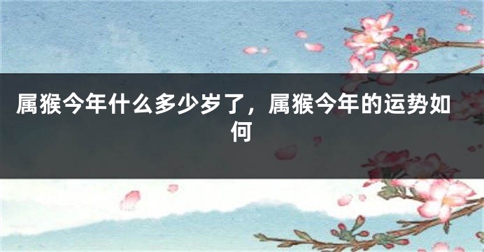 属猴今年什么多少岁了，属猴今年的运势如何