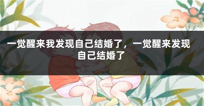 一觉醒来我发现自己结婚了，一觉醒来发现自己结婚了
