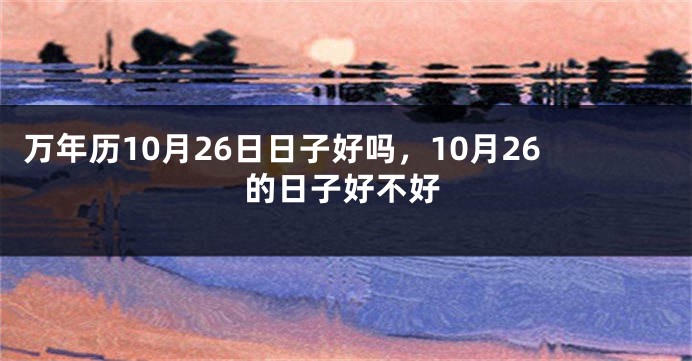 万年历10月26日日子好吗，10月26的日子好不好