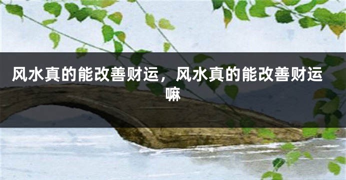 风水真的能改善财运，风水真的能改善财运嘛