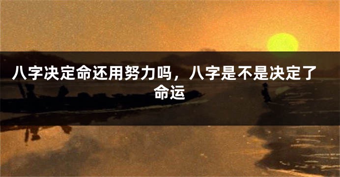 八字决定命还用努力吗，八字是不是决定了命运