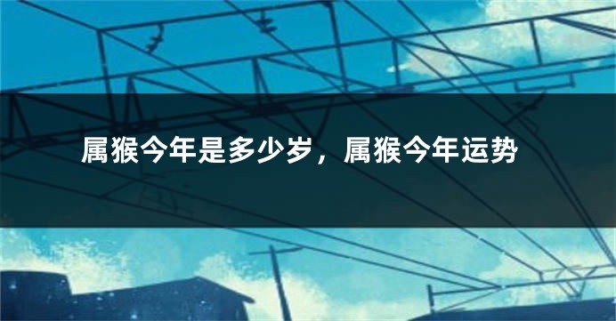 属猴今年是多少岁，属猴今年运势