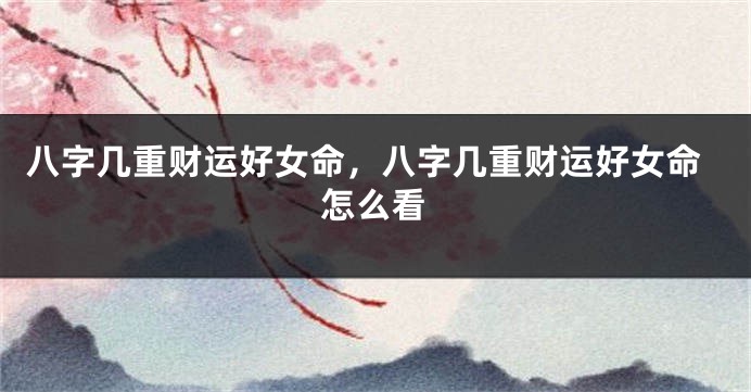 八字几重财运好女命，八字几重财运好女命怎么看