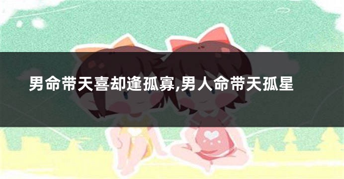 男命带天喜却逢孤寡,男人命带天孤星