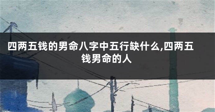 四两五钱的男命八字中五行缺什么,四两五钱男命的人