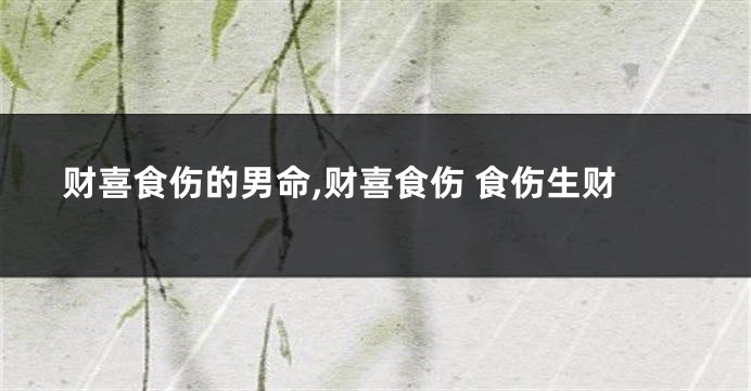 财喜食伤的男命,财喜食伤 食伤生财