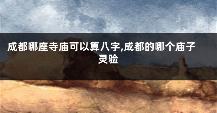 成都哪座寺庙可以算八字,成都的哪个庙子灵验