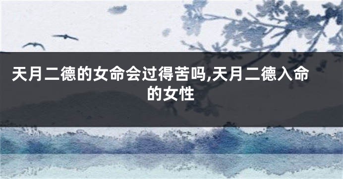 天月二德的女命会过得苦吗,天月二德入命的女性
