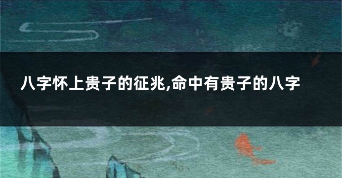 八字怀上贵子的征兆,命中有贵子的八字