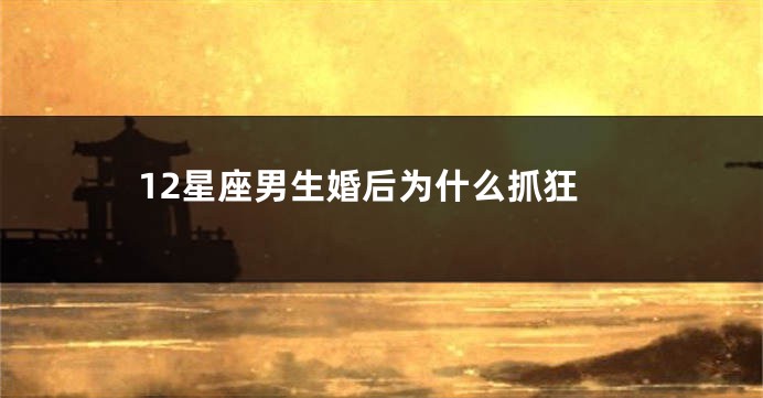 12星座男生婚后为什么抓狂