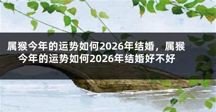 属猴今年的运势如何2026年结婚，属猴今年的运势如何2026年结婚好不好