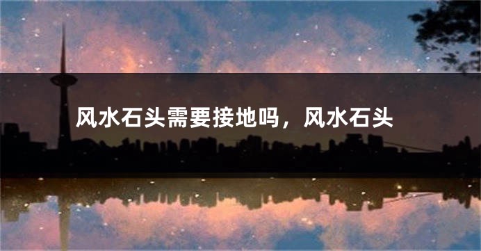 风水石头需要接地吗，风水石头