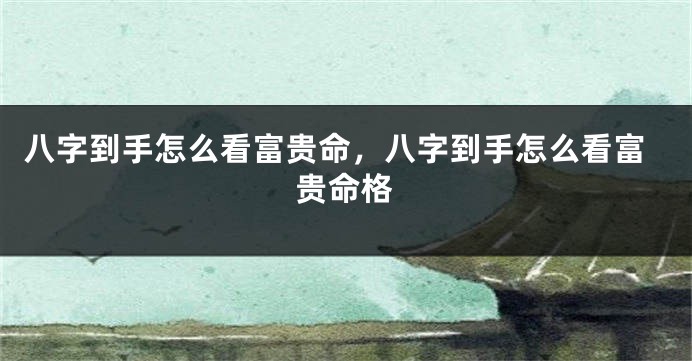八字到手怎么看富贵命，八字到手怎么看富贵命格