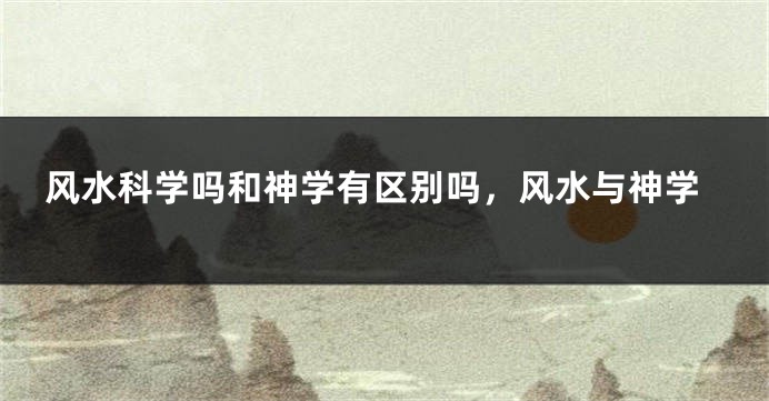 风水科学吗和神学有区别吗，风水与神学