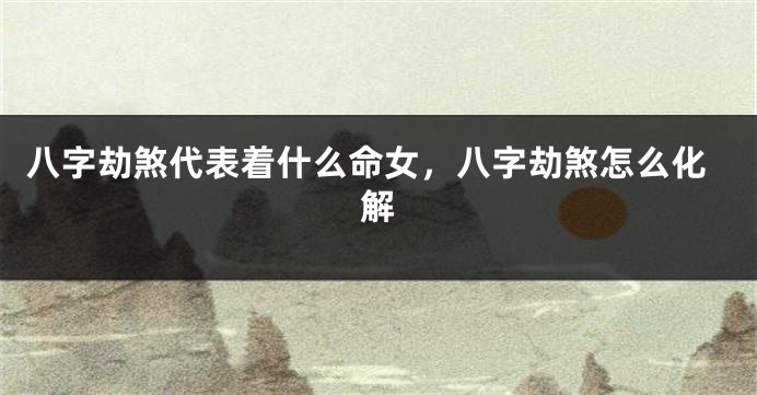八字劫煞代表着什么命女，八字劫煞怎么化解