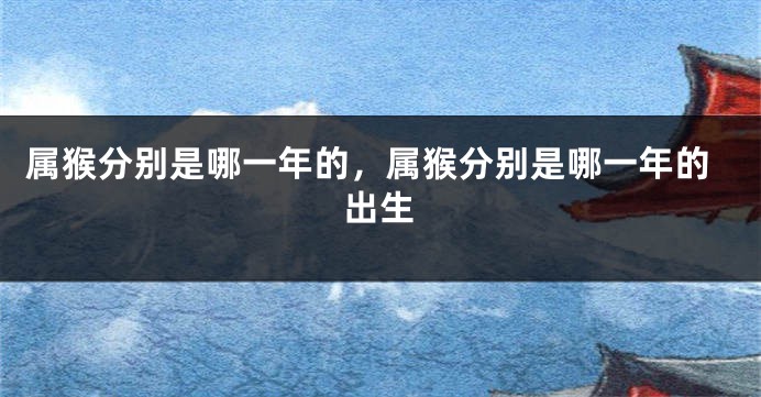 属猴分别是哪一年的，属猴分别是哪一年的出生