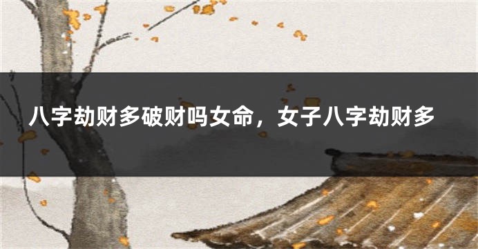 八字劫财多破财吗女命，女子八字劫财多