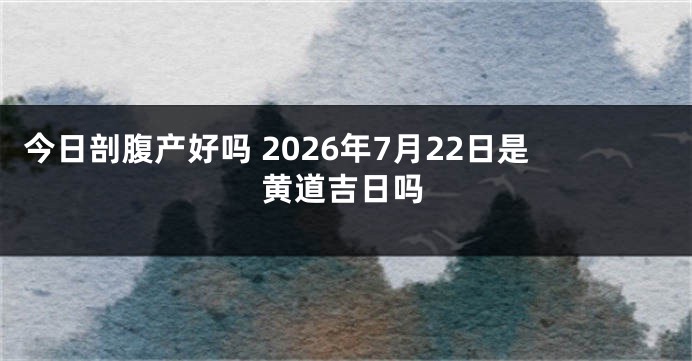 今日剖腹产好吗 2026年7月22日是黄道吉日吗