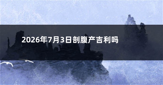 2026年7月3日剖腹产吉利吗