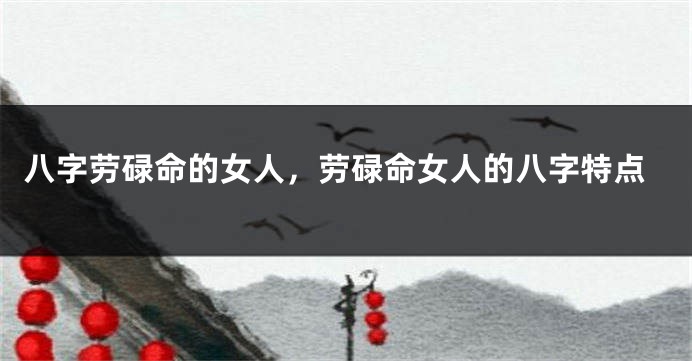 八字劳碌命的女人，劳碌命女人的八字特点