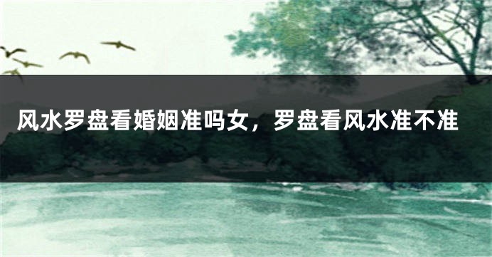 风水罗盘看婚姻准吗女，罗盘看风水准不准