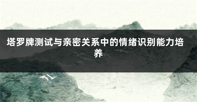 塔罗牌测试与亲密关系中的情绪识别能力培养