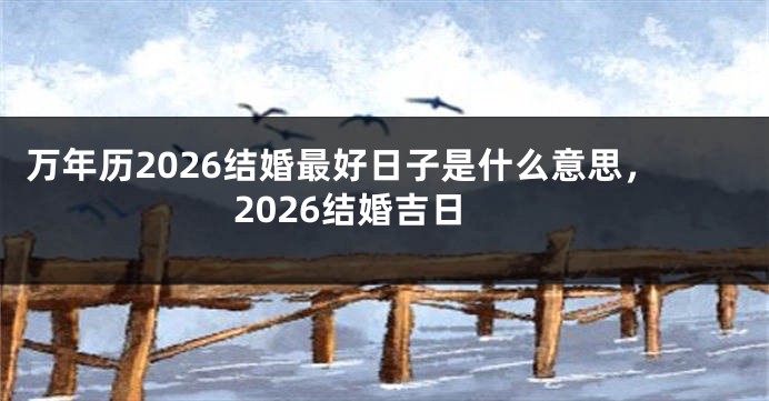 万年历2026结婚最好日子是什么意思，2026结婚吉日