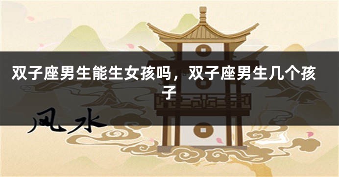 双子座男生能生女孩吗，双子座男生几个孩子