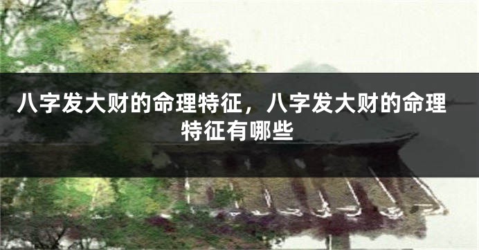 八字发大财的命理特征，八字发大财的命理特征有哪些