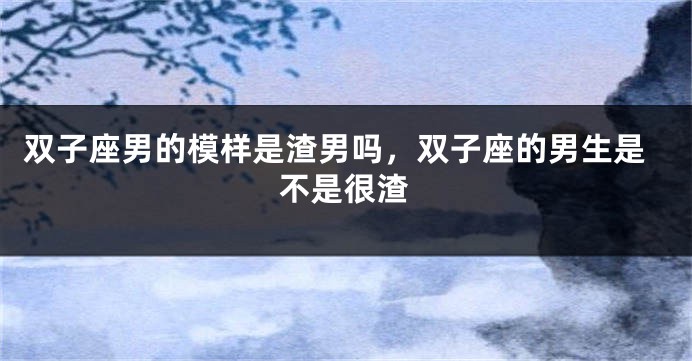 双子座男的模样是渣男吗,双子座的男生是不是很渣