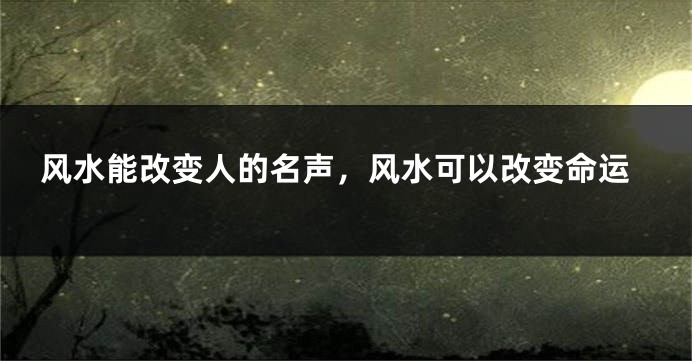 风水能改变人的名声,风水可以改变命运