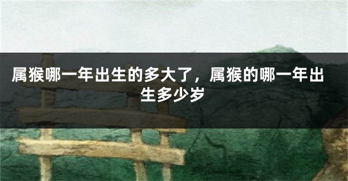 属猴哪一年出生的多大了，属猴的哪一年出生多少岁